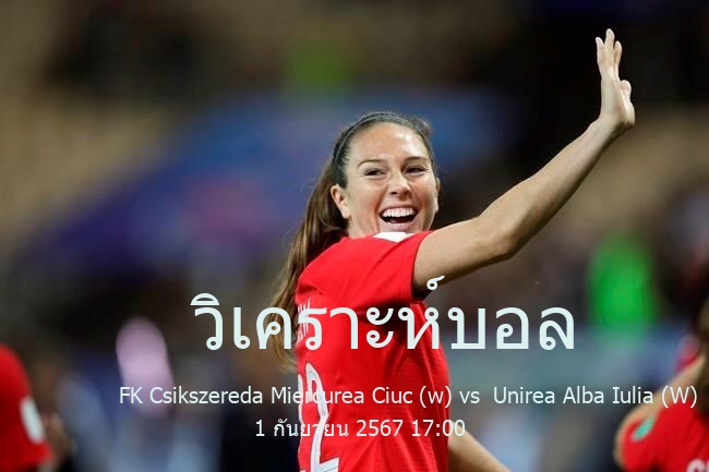 วิเคราะห์บอล  โรมาเนีย ซูเปอร์ลีกา FK Csikszereda Miercurea Ciuc (w) vs  Unirea Alba Iulia (W) 1 กันยายน 2567